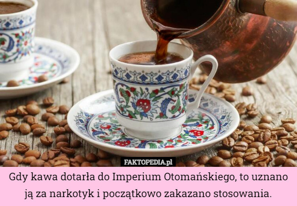 Gdy kawa dotarła do Imperium Otomańskiego, to uznano ją za narkotyk i początkowo zakazano stosowania. 