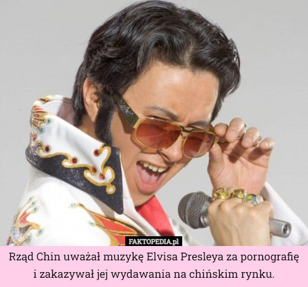 Rząd Chin uważał muzykę Elvisa Presleya za pornografię i zakazywał jej wydawania na chińskim rynku. 