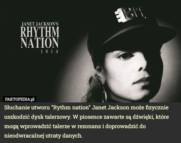 Słuchanie utworu "Rythm nation" Janet Jackson może fizycznie uszkodzić dysk talerzowy. W piosence zawarte są dźwięki, które mogą wprowadzić talerze w rezonans i doprowadzić do nieodwracalnej utraty danych. 