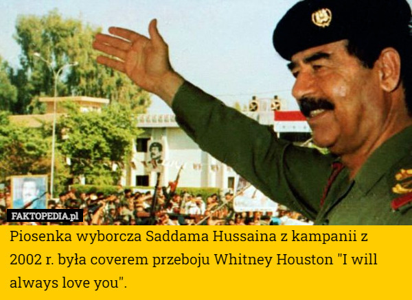 Piosenka wyborcza Saddama Hussaina z kampanii z 2002 r. była coverem przeboju Whitney Houston "I will always love you". 