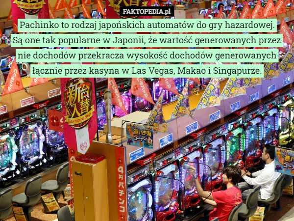 Pachinko to rodzaj japońskich automatów do gry hazardowej.
 Są one tak popularne w Japonii, że wartość generowanych przez nie dochodów przekracza wysokość dochodów generowanych
 łącznie przez kasyna w Las Vegas, Makao i Singapurze. 