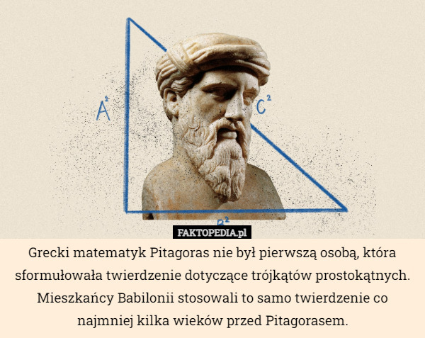 Grecki matematyk Pitagoras nie był pierwszą osobą, która sformułowała twierdzenie dotyczące trójkątów prostokątnych. Mieszkańcy Babilonii stosowali to samo twierdzenie co najmniej kilka wieków przed Pitagorasem. 