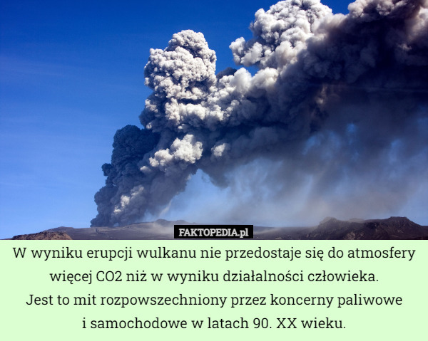 W wyniku erupcji wulkanu nie przedostaje się do atmosfery więcej CO2 niż w wyniku działalności człowieka.
Jest to mit rozpowszechniony przez koncerny paliwowe
i samochodowe w latach 90. XX wieku. 