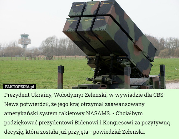 Prezydent Ukrainy, Wołodymyr Zełenski, w wywiadzie dla CBS News potwierdził, że jego kraj otrzymał zaawansowany amerykański system rakietowy NASAMS. - Chciałbym podziękować prezydentowi Bidenowi i Kongresowi za pozytywną decyzję, która została już przyjęta - powiedział Zełenski. 