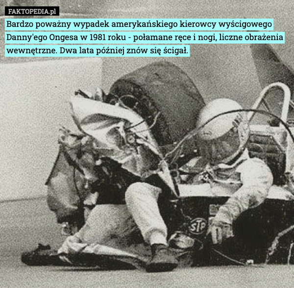 Bardzo poważny wypadek amerykańskiego kierowcy wyścigowego Danny'ego Ongesa w 1981 roku - połamane ręce i nogi, liczne obrażenia wewnętrzne. Dwa lata później znów się ścigał. 