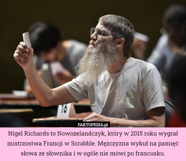 Nigel Richards to Nowozelandczyk, który w 2015 roku wygrał mistrzostwa Francji w Scrabble. Mężczyzna wykuł na pamięć słowa ze słownika i w ogóle nie mówi po francusku. 