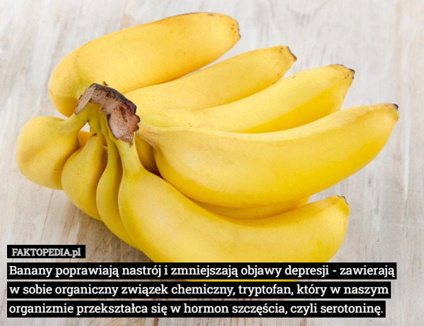 Banany poprawiają nastrój i zmniejszają objawy depresji - zawierają
 w sobie organiczny związek chemiczny, tryptofan, który w naszym organizmie przekształca się w hormon szczęścia, czyli serotoninę. 