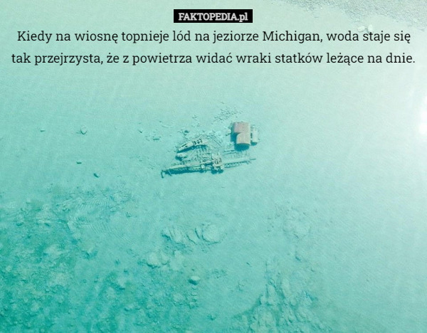 Kiedy na wiosnę topnieje lód na jeziorze Michigan, woda staje się tak przejrzysta, że z powietrza widać wraki statków leżące na dnie. 