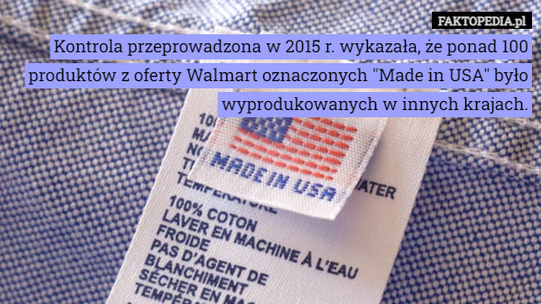 Kontrola przeprowadzona w 2015 r. wykazała, że ponad 100 produktów z oferty Walmart oznaczonych "Made in USA" było wyprodukowanych w innych krajach. 