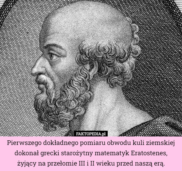 Pierwszego dokładnego pomiaru obwodu kuli ziemskiej dokonał grecki starożytny matematyk Eratostenes,
 żyjący na przełomie III i II wieku przed naszą erą. 