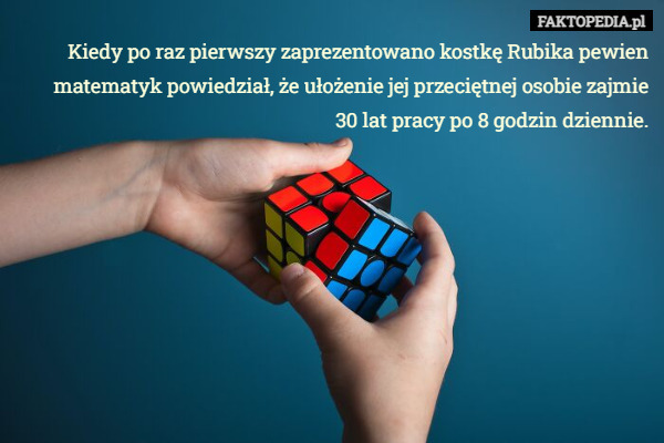 Kiedy po raz pierwszy zaprezentowano kostkę Rubika pewien matematyk powiedział, że ułożenie jej przeciętnej osobie zajmie
 30 lat pracy po 8 godzin dziennie. 
