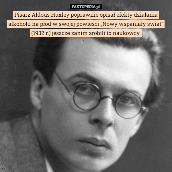 Pisarz Aldous Huxley poprawnie opisał efekty działania alkoholu na płód w swojej powieści „Nowy wspaniały świat” (1932 r.) jeszcze zanim zrobili to naukowcy. 