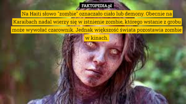 Na Haiti słowo "zombie" oznaczało ciało lub demony. Obecnie na Karaibach nadal wierzy się w istnienie zombie, którego wstanie z grobu może wywołać czarownik. Jednak większość świata pozostawia zombie w kinach. 