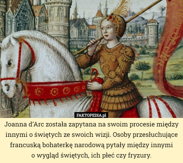 Joanna d’Arc została zapytana na swoim procesie między innymi o świętych ze swoich wizji. Osoby przesłuchujące francuską bohaterkę narodową pytały między innymi
o wygląd świętych, ich płeć czy fryzury. 