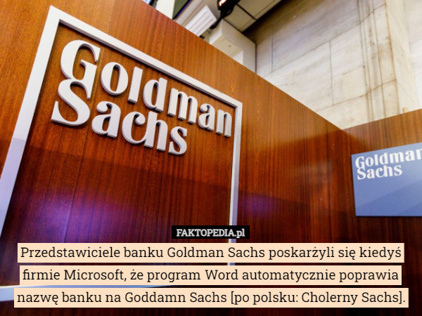 Przedstawiciele banku Goldman Sachs poskarżyli się kiedyś firmie Microsoft, że program Word automatycznie poprawia nazwę banku na Goddamn Sachs [po polsku: Cholerny Sachs]. 