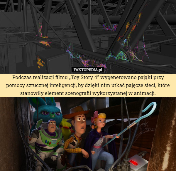 Podczas realizacji filmu „Toy Story 4” wygenerowano pająki przy pomocy sztucznej inteligencji, by dzięki nim utkać pajęcze sieci, które stanowiły element scenografii wykorzystanej w animacji. 