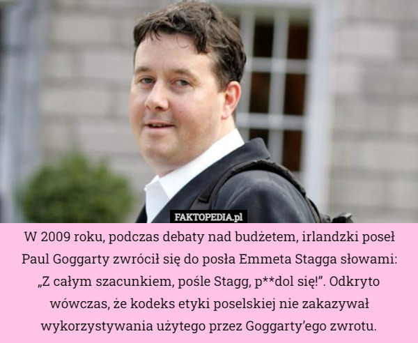 W 2009 roku, podczas debaty nad budżetem, irlandzki poseł Paul Goggarty zwrócił się do posła Emmeta Stagga słowami:
„Z całym szacunkiem, pośle Stagg, p**dol się!”. Odkryto wówczas, że kodeks etyki poselskiej nie zakazywał wykorzystywania użytego przez Goggarty’ego zwrotu. 
