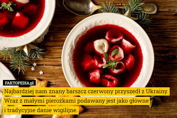 Najbardziej nam znany barszcz czerwony przyszedł z Ukrainy. Wraz z małymi pierożkami podawany jest jako główne
 i tradycyjne danie wigilijne. 