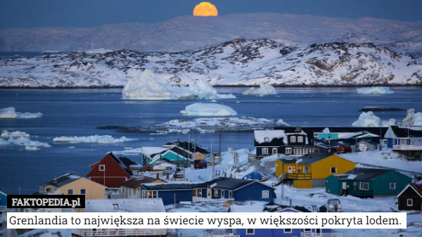 Grenlandia to największa na świecie wyspa, w większości pokryta lodem. 