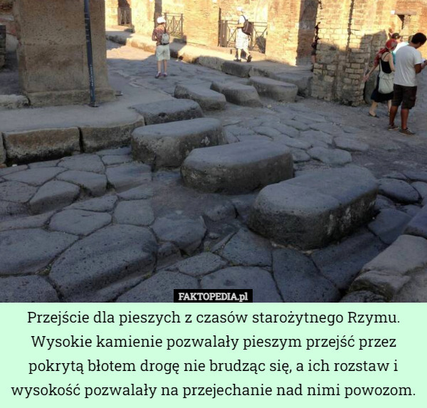 Przejście dla pieszych z czasów starożytnego Rzymu. Wysokie kamienie pozwalały pieszym przejść przez pokrytą błotem drogę nie brudząc się, a ich rozstaw i wysokość pozwalały na przejechanie nad nimi powozom. 