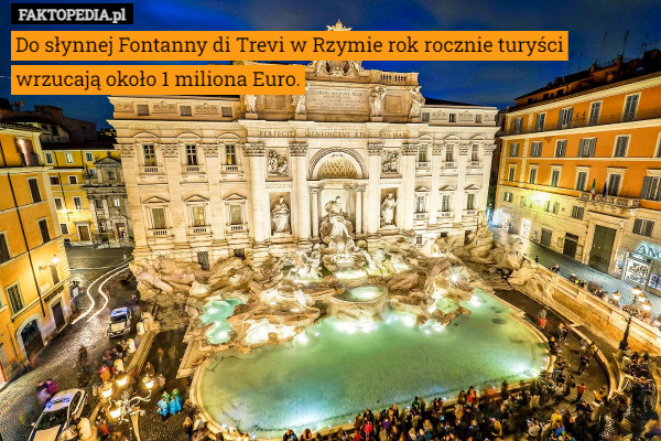 Do słynnej Fontanny di Trevi w Rzymie rok rocznie turyści wrzucają około 1 miliona Euro. 