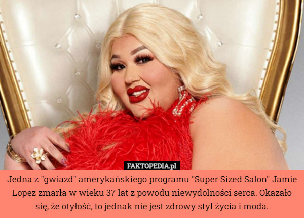Jedna z "gwiazd" amerykańskiego programu "Super Sized Salon" Jamie Lopez zmarła w wieku 37 lat z powodu niewydolności serca. Okazało się, że otyłość, to jednak nie jest zdrowy styl życia i moda. 