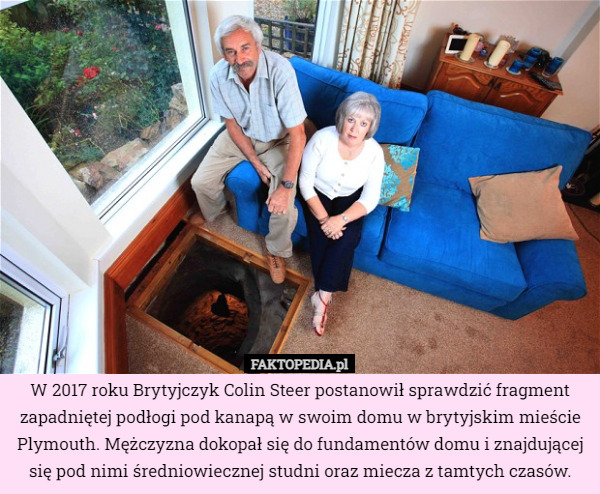 W 2017 roku Brytyjczyk Colin Steer postanowił sprawdzić fragment zapadniętej podłogi pod kanapą w swoim domu w brytyjskim mieście Plymouth. Mężczyzna dokopał się do fundamentów domu i znajdującej się pod nimi średniowiecznej studni oraz miecza z tamtych czasów. 