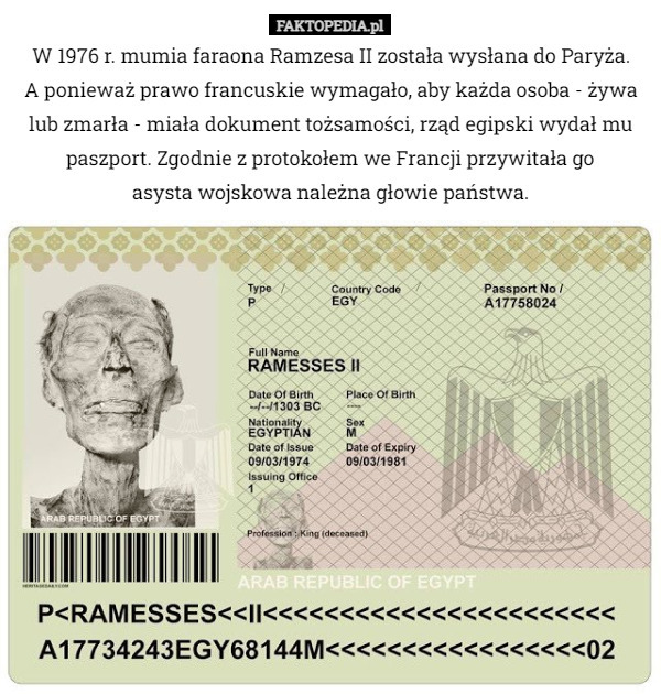 W 1976 r. mumia faraona Ramzesa II została wysłana do Paryża.
 A ponieważ prawo francuskie wymagało, aby każda osoba - żywa lub zmarła - miała dokument tożsamości, rząd egipski wydał mu paszport. Zgodnie z protokołem we Francji przywitała go
 asysta wojskowa należna głowie państwa. 
