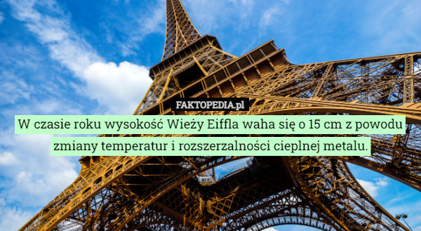W czasie roku wysokość Wieży Eiffla waha się o 15 cm z powodu zmiany temperatur i rozszerzalności cieplnej metalu. 