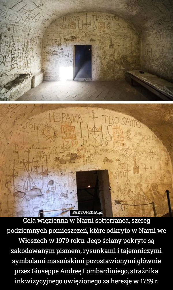 Cela więzienna w Narni sotterranea, szereg podziemnych pomieszczeń, które odkryto w Narni we Włoszech w 1979 roku. Jego ściany pokryte są zakodowanym pismem, rysunkami i tajemniczymi symbolami masońskimi pozostawionymi głównie przez Giuseppe Andreę Lombardiniego, strażnika inkwizycyjnego uwięzionego za herezje w 1759 r. 