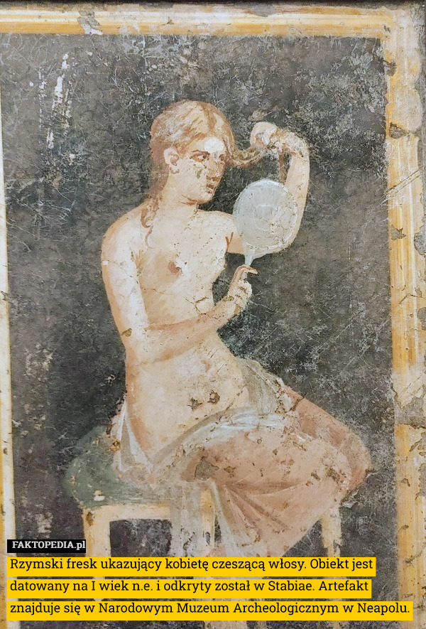 Rzymski fresk ukazujący kobietę czeszącą włosy. Obiekt jest datowany na I wiek n.e. i odkryty został w Stabiae. Artefakt znajduje się w Narodowym Muzeum Archeologicznym w Neapolu. 
