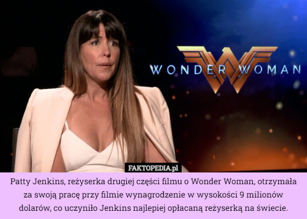 Patty Jenkins, reżyserka drugiej części filmu o Wonder Woman, otrzymała za swoją pracę przy filmie wynagrodzenie w wysokości 9 milionów dolarów, co uczyniło Jenkins najlepiej opłacaną reżyserką na świecie. 