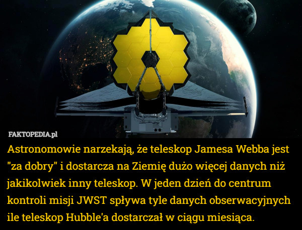Astronomowie narzekają, że teleskop Jamesa Webba jest "za dobry" i dostarcza na Ziemię dużo więcej danych niż jakikolwiek inny teleskop. W jeden dzień do centrum kontroli misji JWST spływa tyle danych obserwacyjnych ile teleskop Hubble'a dostarczał w ciągu miesiąca. 