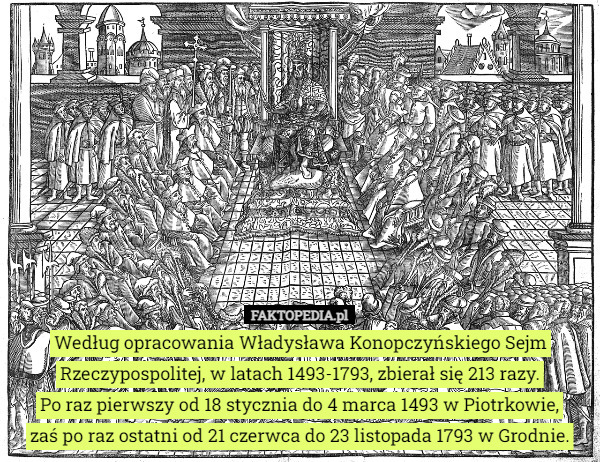 Według opracowania Władysława Konopczyńskiego Sejm Rzeczypospolitej, w latach 1493-1793, zbierał się 213 razy.
 Po raz pierwszy od 18 stycznia do 4 marca 1493 w Piotrkowie,
 zaś po raz ostatni od 21 czerwca do 23 listopada 1793 w Grodnie. 