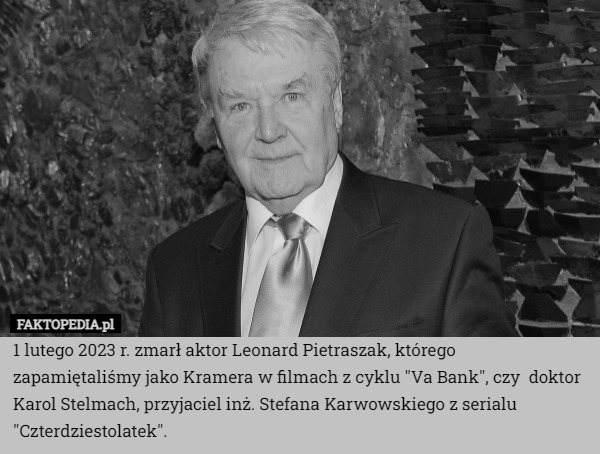 1 lutego 2023 r. zmarł aktor Leonard Pietraszak, którego zapamiętaliśmy jako Kramera w filmach z cyklu "Va Bank", czy  doktor Karol Stelmach, przyjaciel inż. Stefana Karwowskiego z serialu "Czterdziestolatek". 