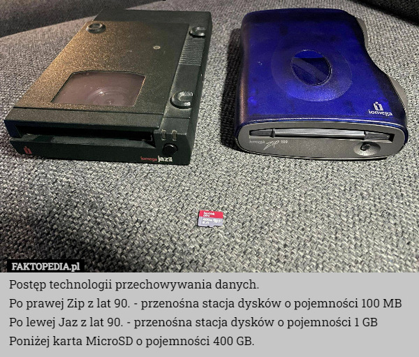 Postęp technologii przechowywania danych.
Po prawej Zip z lat 90. - przenośna stacja dysków o pojemności 100 MB
Po lewej Jaz z lat 90. - przenośna stacja dysków o pojemności 1 GB
Poniżej karta MicroSD o pojemności 400 GB. 