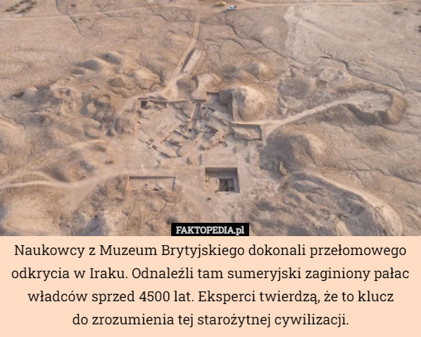 Naukowcy z Muzeum Brytyjskiego dokonali przełomowego odkrycia w Iraku. Odnaleźli tam sumeryjski zaginiony pałac władców sprzed 4500 lat. Eksperci twierdzą, że to klucz
 do zrozumienia tej starożytnej cywilizacji. 