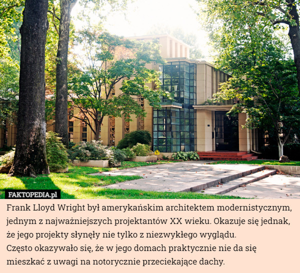 Frank Lloyd Wright był amerykańskim architektem modernistycznym, jednym z najważniejszych projektantów XX wieku. Okazuje się jednak, że jego projekty słynęły nie tylko z niezwykłego wyglądu.
 Często okazywało się, że w jego domach praktycznie nie da się mieszkać z uwagi na notorycznie przeciekające dachy. 