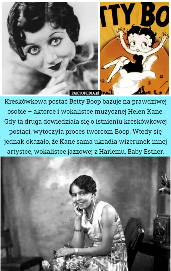 Kreskówkowa postać Betty Boop bazuje na prawdziwej osobie – aktorce i wokalistce muzycznej Helen Kane. Gdy ta druga dowiedziała się o istnieniu kreskówkowej postaci, wytoczyła proces twórcom Boop. Wtedy się jednak okazało, że Kane sama ukradła wizerunek innej artystce, wokalistce jazzowej z Harlemu, Baby Esther. 