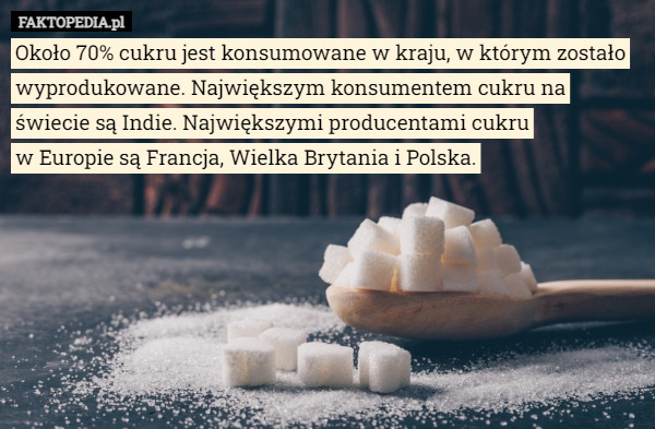 Około 70% cukru jest konsumowane w kraju, w którym zostało wyprodukowane. Największym konsumentem cukru na świecie są Indie. Największymi producentami cukru
 w Europie są Francja, Wielka Brytania i Polska. 