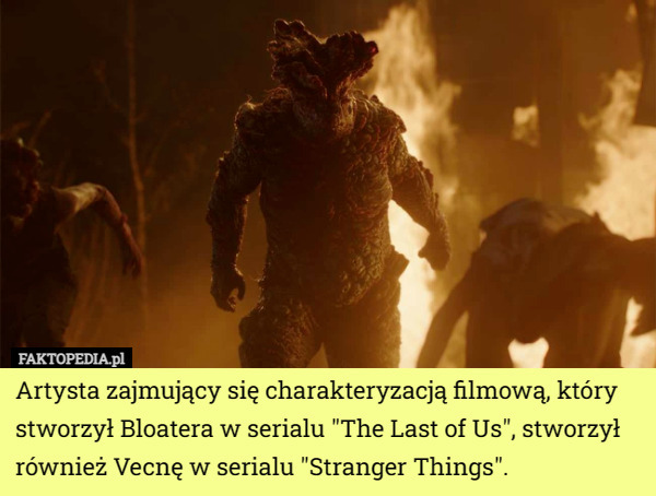 Artysta zajmujący się charakteryzacją filmową, który stworzył Bloatera w serialu "The Last of Us", stworzył również Vecnę w serialu "Stranger Things". 
