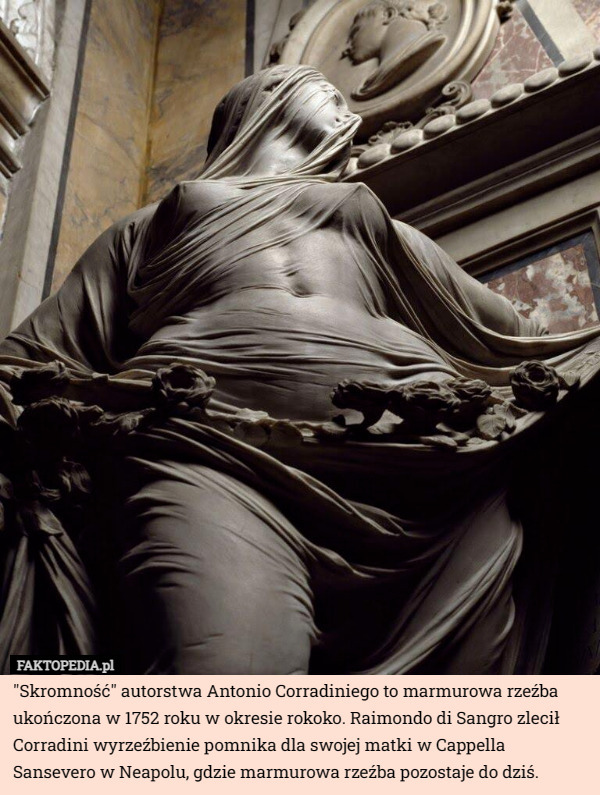 "Skromność" autorstwa Antonio Corradiniego to marmurowa rzeźba ukończona w 1752 roku w okresie rokoko. Raimondo di Sangro zlecił Corradini wyrzeźbienie pomnika dla swojej matki w Cappella Sansevero w Neapolu, gdzie marmurowa rzeźba pozostaje do dziś. 