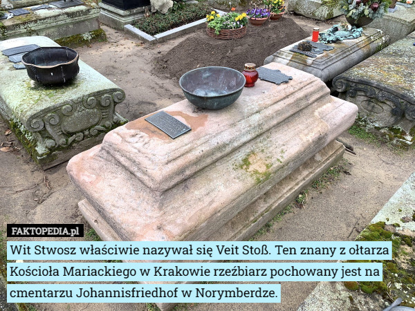 Wit Stwosz właściwie nazywał się Veit Stoß. Ten znany z ołtarza Kościoła Mariackiego w Krakowie rzeźbiarz pochowany jest na cmentarzu Johannisfriedhof w Norymberdze. 