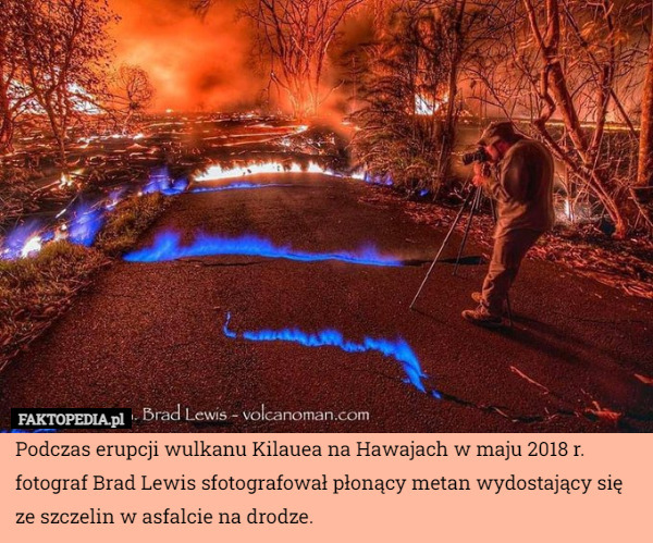 Podczas erupcji wulkanu Kilauea na Hawajach w maju 2018 r. fotograf Brad Lewis sfotografował płonący metan wydostający się ze szczelin w asfalcie na drodze. 