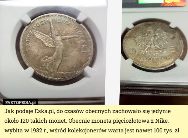 Jak podaje Eska.pl, do czasów obecnych zachowało się jedynie około 120 takich monet. Obecnie moneta pięciozłotowa z Nike, wybita w 1932 r., wśród kolekcjonerów warta jest nawet 100 tys. zł. 
