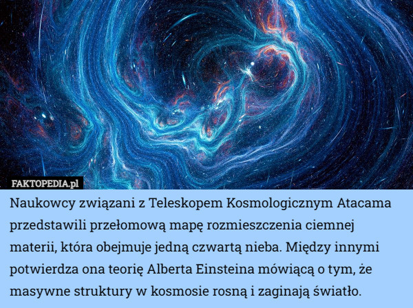Naukowcy związani z Teleskopem Kosmologicznym Atacama przedstawili przełomową mapę rozmieszczenia ciemnej materii, która obejmuje jedną czwartą nieba. Między innymi potwierdza ona teorię Alberta Einsteina mówiącą o tym, że masywne struktury w kosmosie rosną i zaginają światło. 