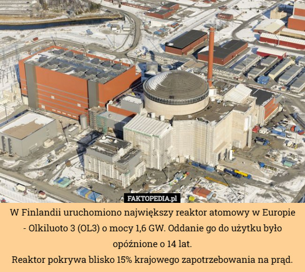 W Finlandii uruchomiono największy reaktor atomowy w Europie - Olkiluoto 3 (OL3) o mocy 1,6 GW. Oddanie go do użytku było opóźnione o 14 lat.
Reaktor pokrywa blisko 15% krajowego zapotrzebowania na prąd. 