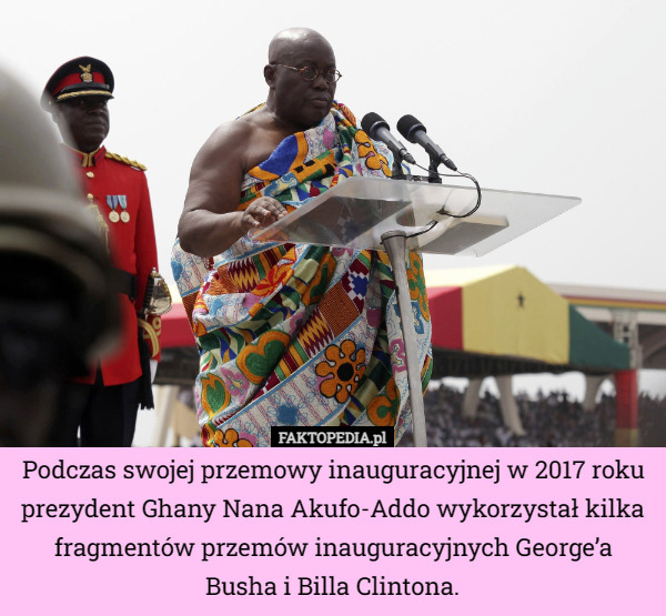 Podczas swojej przemowy inauguracyjnej w 2017 roku prezydent Ghany Nana Akufo-Addo wykorzystał kilka fragmentów przemów inauguracyjnych George’a Busha i Billa Clintona. 