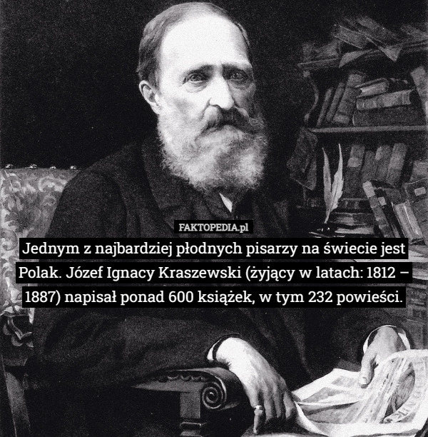 Jednym z najbardziej płodnych pisarzy na świecie jest Polak. Józef Ignacy Kraszewski (żyjący w latach: 1812 – 1887) napisał ponad 600 książek, w tym 232 powieści. 