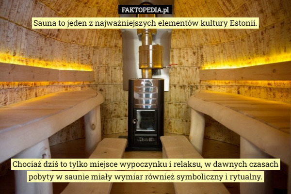 Sauna to jeden z najważniejszych elementów kultury Estonii. Chociaż dziś to tylko miejsce wypoczynku i relaksu, w dawnych czasach pobyty w saunie miały wymiar również symboliczny i rytualny. 